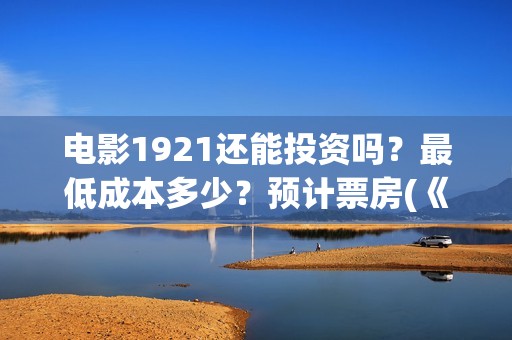 电影1921还能投资吗？最低成本多少？预计票房(《1921》电影投资)