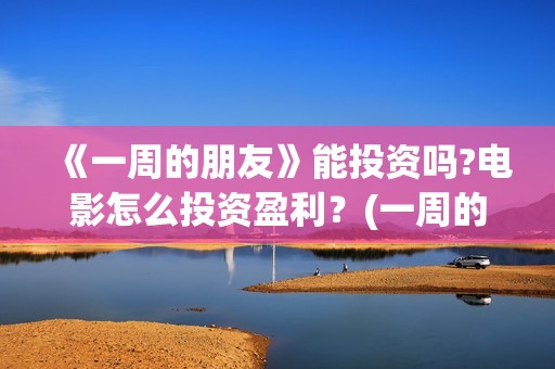 《一周的朋友》能投资吗?电影怎么投资盈利？(一周的朋友剧情介绍)