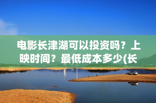 电影长津湖可以投资吗？上映时间？最低成本多少(长津湖拍电影)