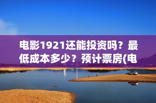 电影1921还能投资吗？最低成本多少？预计票房(电影1921只能在电影院看吗)