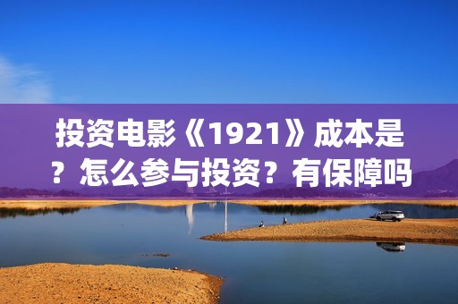 投资电影《1921》成本是？怎么参与投资？有保障吗？(1921电影 投资)