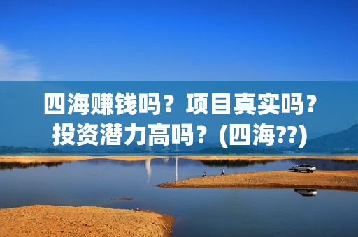 四海赚钱吗？项目真实吗？投资潜力高吗？(四海??)