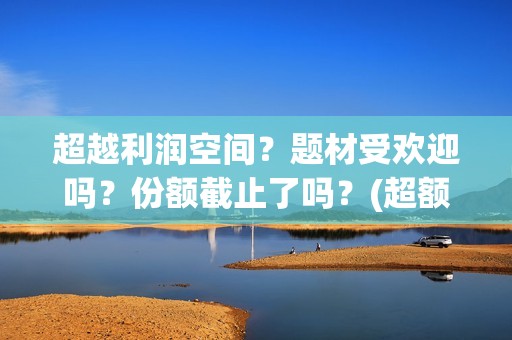 超越利润空间？题材受欢迎吗？份额截止了吗？(超额利润的源泉)