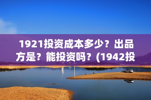 1921投资成本多少？出品方是？能投资吗？(1942投资成本)