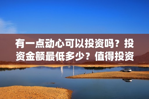 有一点动心可以投资吗？投资金额最低多少？值得投资吗？(有一点动心可以唱歌吗)