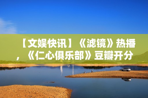 【文娱快讯】《滤镜》热播，《仁心俱乐部》豆瓣开分7.1，《诡才之道》延长上映