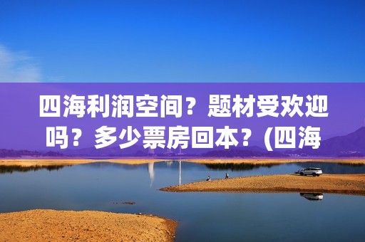 四海利润空间？题材受欢迎吗？多少票房回本？(四海值得投资吗)