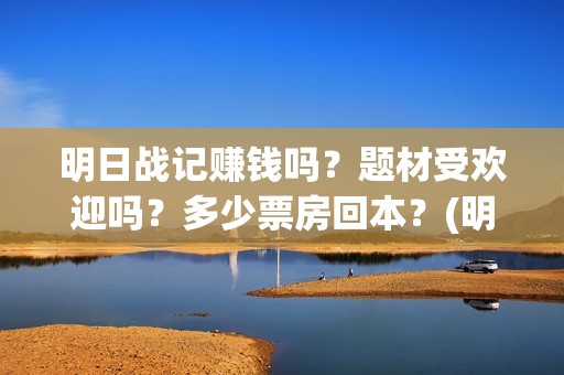 明日战记赚钱吗？题材受欢迎吗？多少票房回本？(明日战记游戏攻略)