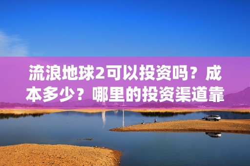 流浪地球2可以投资吗？成本多少？哪里的投资渠道靠谱?(流浪地球2怎么样)