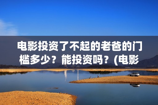 电影投资了不起的老爸的门槛多少？能投资吗？(电影投资失败了要赔投资方吗)