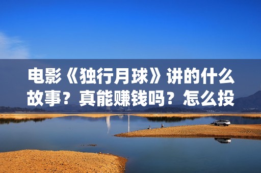 电影《独行月球》讲的什么故事？真能赚钱吗？怎么投资？(电影《独行月球》曝光首支预告)
