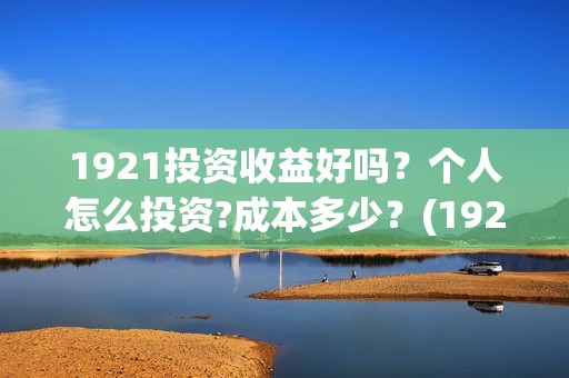 1921投资收益好吗？个人怎么投资?成本多少？(1921投资商)