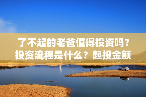 了不起的老爸值得投资吗？投资流程是什么？起投金额多少？(了不起的老爸真实原型)