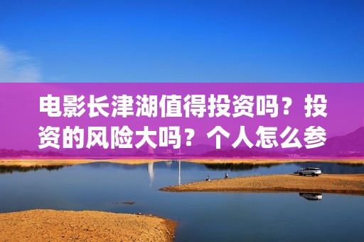 电影长津湖值得投资吗？投资的风险大吗？个人怎么参与影视投资？(电影长津湖好吗)