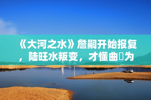 《大河之水》詹嗣开始报复，陆旺水叛变，才懂曲苧为何诬陷高书博