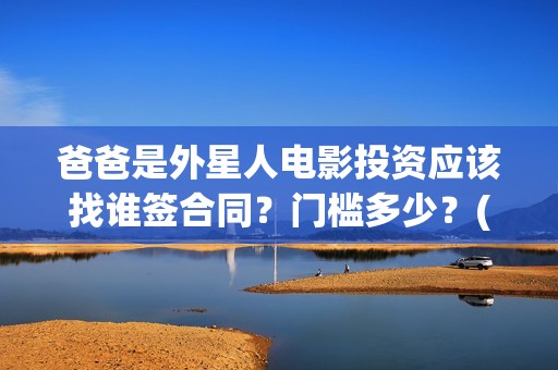 爸爸是外星人电影投资应该找谁签合同？门槛多少？(爸爸是外星人电影入股投资)