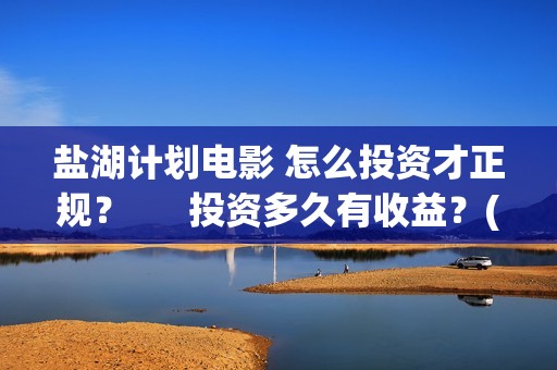 盐湖计划电影 怎么投资才正规？      投资多久有收益？(盐湖计划电影解说)