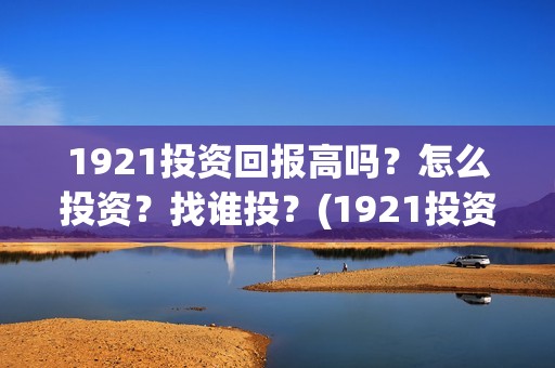 1921投资回报高吗？怎么投资？找谁投？(1921投资商)
