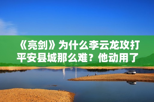 《亮剑》为什么李云龙攻打平安县城那么难？他动用了上万人的兵力
