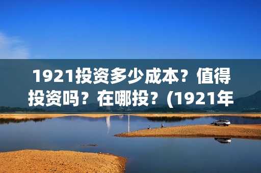 1921投资多少成本？值得投资吗？在哪投？(1921年投资什么)