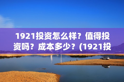 1921投资怎么样？值得投资吗？成本多少？(1921投资方是谁)