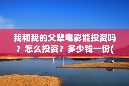 我和我的父辈电影能投资吗？怎么投资？多少钱一份(我和我的父辈电视剧)