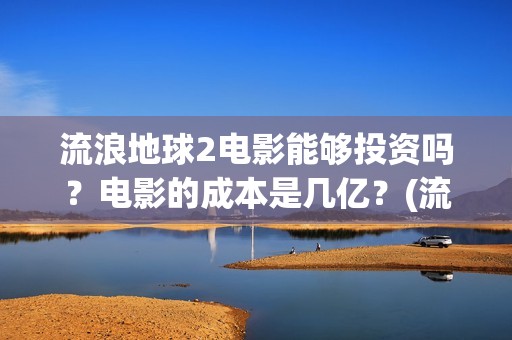 流浪地球2电影能够投资吗？电影的成本是几亿？(流浪地球2电影在线观看免费播放)