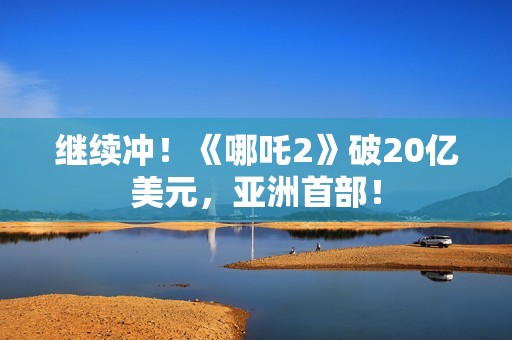 继续冲！《哪吒2》破20亿美元，亚洲首部！