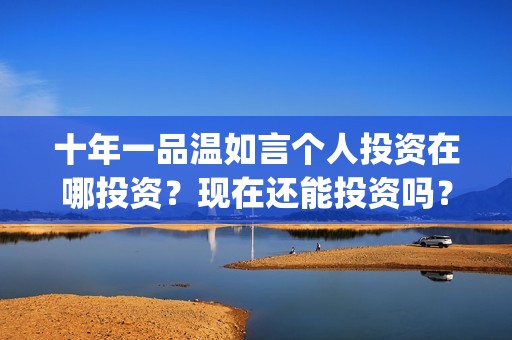 十年一品温如言个人投资在哪投资？现在还能投资吗？(十年一品温如言电影免费观看)