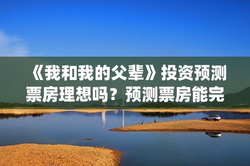 《我和我的父辈》投资预测票房理想吗？预测票房能完成多少？(我和我的父辈电影免费播放完整版观后感)