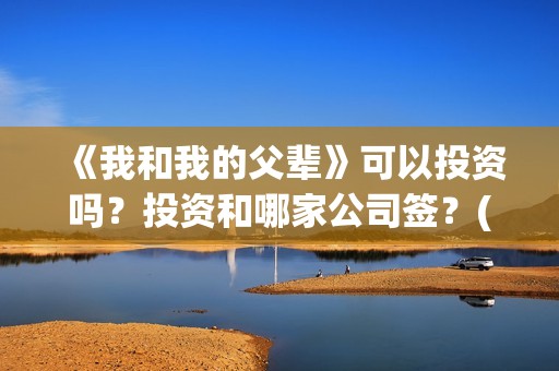 《我和我的父辈》可以投资吗？投资和哪家公司签？(《我和我的父辈》)