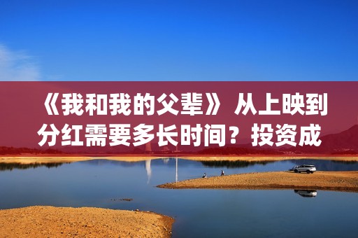 《我和我的父辈》 从上映到分红需要多长时间？投资成本多少？(《我和我的父辈》)
