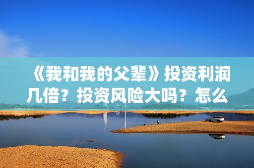 《我和我的父辈》投资利润几倍？投资风险大吗？怎么判断？(《我和我的父辈》完整版免费)