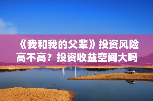 《我和我的父辈》投资风险高不高?投资收益空间大吗?(我和我的父辈《少年行》) 《我和我的父辈》投资风险高不高?投资收益空间大吗?(我和我的父辈《少年行》)