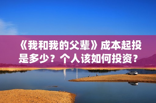 《我和我的父辈》成本起投是多少？个人该如何投资？在哪投？(我和我的父辈演员表)