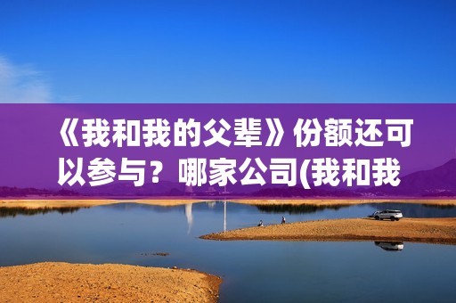 《我和我的父辈》份额还可以参与？哪家公司(我和我的父辈演员表)