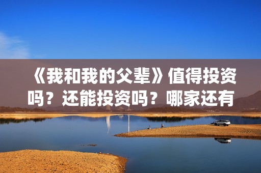 《我和我的父辈》值得投资吗？还能投资吗？哪家还有份额？(我和我的父辈之乘风)