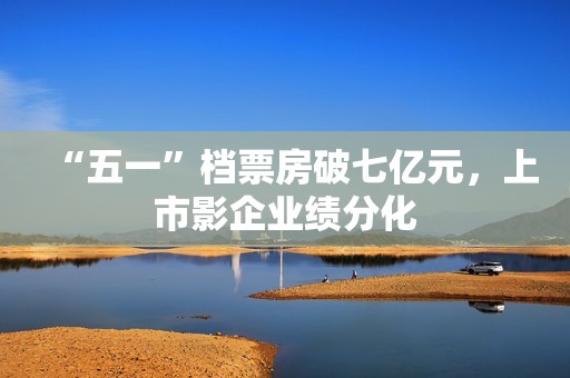 “五一”档票房破七亿元,上市影企业绩分化 “五一”档票房破七亿元,上市影企业绩分化