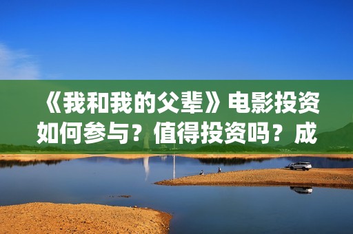 《我和我的父辈》电影投资如何参与？值得投资吗？成本多少(我和我的父辈在线观看免费全集电视剧)