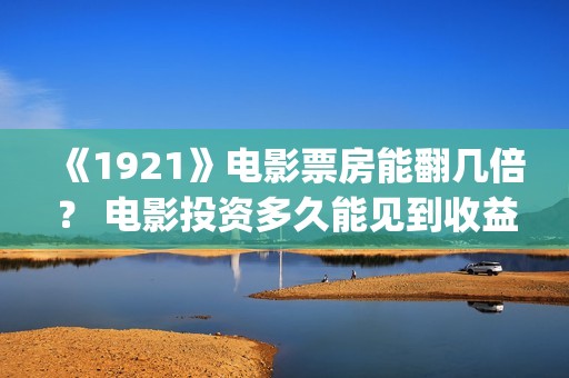 《1921》电影票房能翻几倍？ 电影投资多久能见到收益？(1921电影售票)