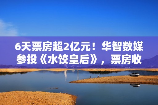 6天票房超2亿元!华智数媒参投《水饺皇后》,票房收入超公司年营收50% 6天票房超2亿元!华智数媒参投《水饺皇后》,票房收入超公司年营收50%