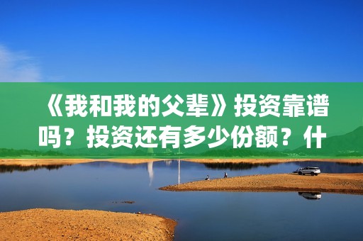 《我和我的父辈》投资靠谱吗？投资还有多少份额？什么时候截止？(我和我的父辈《少年行》)