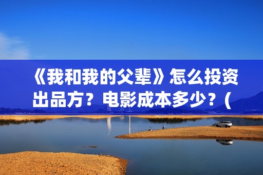 《我和我的父辈》怎么投资出品方？电影成本多少？(我和我的父辈之乘风)