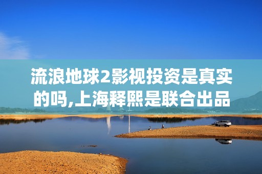 流浪地球2影视投资是真实的吗,上海释熙是联合出品方吗(流浪地球2完整版在线观看视频)