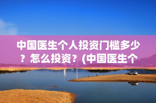 中国医生个人投资门槛多少？怎么投资？(中国医生个人投资有保障吗)