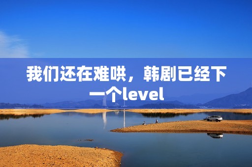 我们还在难哄，韩剧已经下一个level