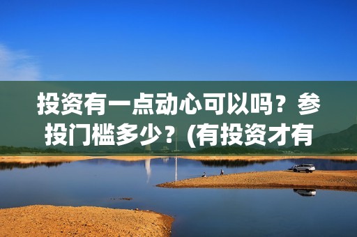 投资有一点动心可以吗？参投门槛多少？(有投资才有收获)