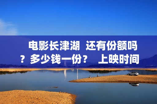    电影长津湖  还有份额吗？多少钱一份？  上映时间？(电影长津湖观后感)