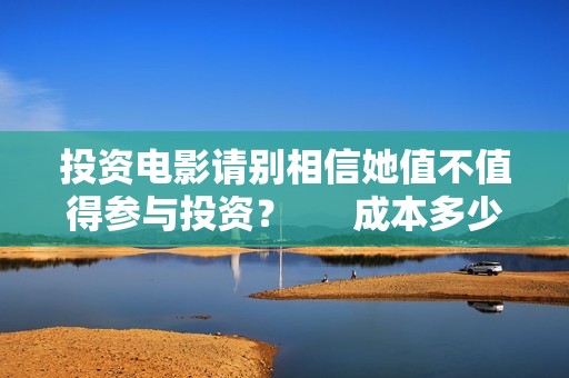 投资电影请别相信她值不值得参与投资？      成本多少？