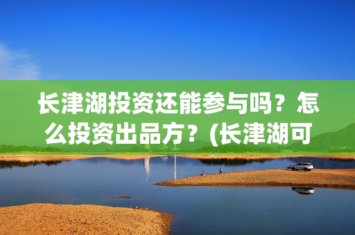 长津湖投资还能参与吗？怎么投资出品方？(长津湖可以投资吗)